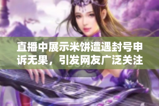 直播中展示米饼遭遇封号申诉无果，引发网友广泛关注与投诉问题