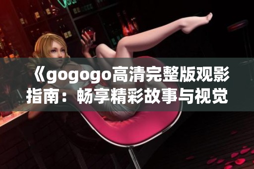 《gogogo高清完整版观影指南：畅享精彩故事与视觉盛宴》