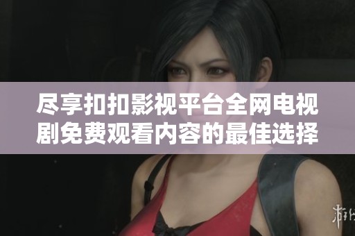 尽享扣扣影视平台全网电视剧免费观看内容的最佳选择与推荐