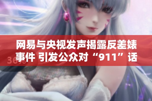 网易与央视发声揭露反差婊事件 引发公众对“911”话题的关注与热议