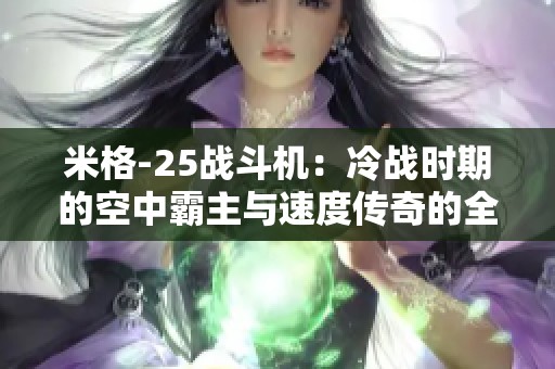 米格-25战斗机：冷战时期的空中霸主与速度传奇的全景探索