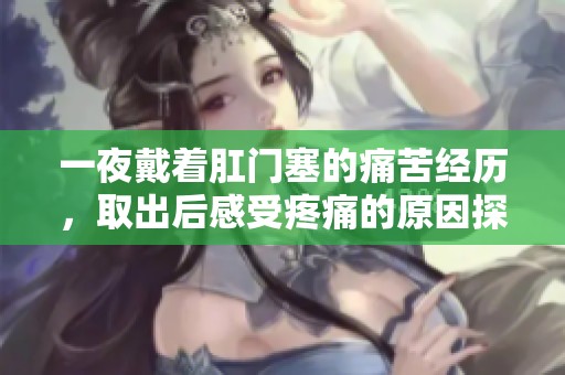 一夜戴着肛门塞的痛苦经历，取出后感受疼痛的原因探讨