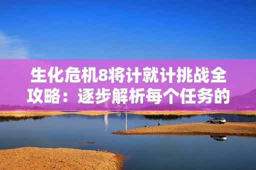 生化危机8将计就计挑战全攻略：逐步解析每个任务的重要技巧与策略