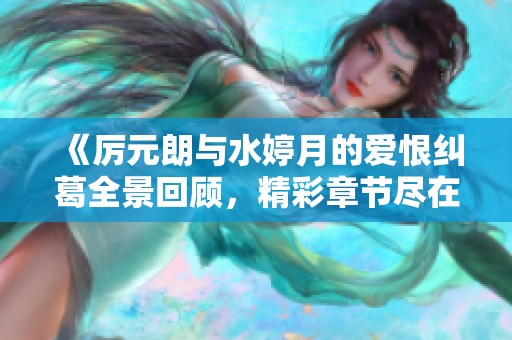 《厉元朗与水婷月的爱恨纠葛全景回顾，精彩章节尽在笔趣阁》