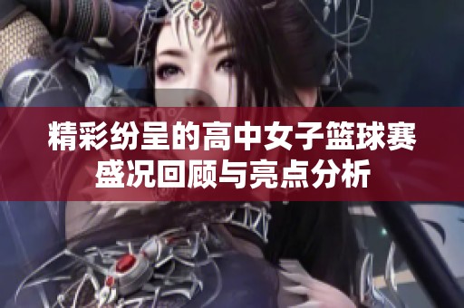 精彩纷呈的高中女子篮球赛盛况回顾与亮点分析
