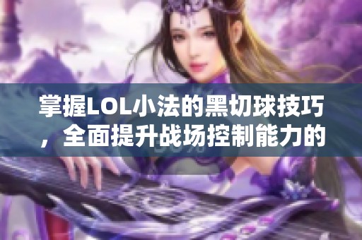 掌握LOL小法的黑切球技巧，全面提升战场控制能力的秘密解析
