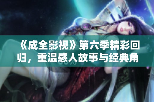 《成全影视》第六季精彩回归，重温感人故事与经典角色