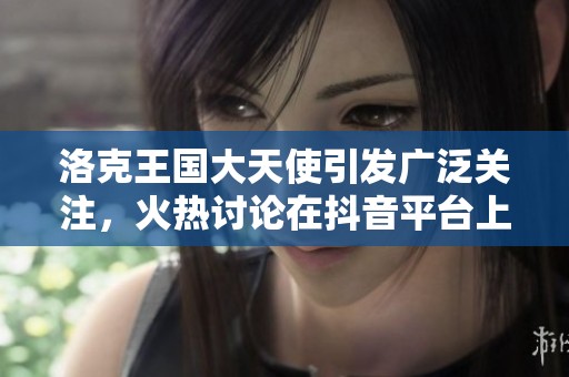 洛克王国大天使引发广泛关注，火热讨论在抖音平台上掀起热潮