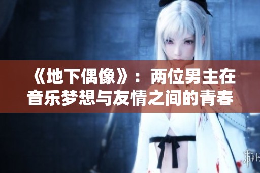 《地下偶像》：两位男主在音乐梦想与友情之间的青春奋斗故事