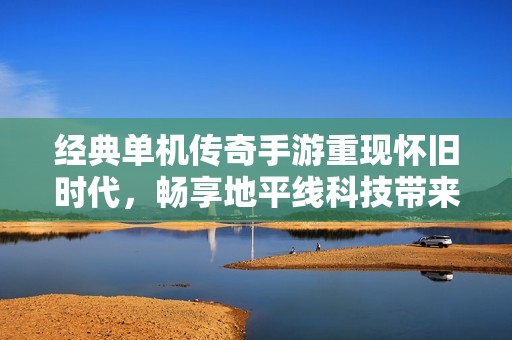 经典单机传奇手游重现怀旧时代，畅享地平线科技带来的奇妙冒险之旅
