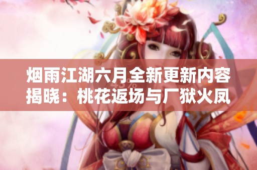 烟雨江湖六月全新更新内容揭晓：桃花返场与厂狱火凤燎原精彩联动活动开启