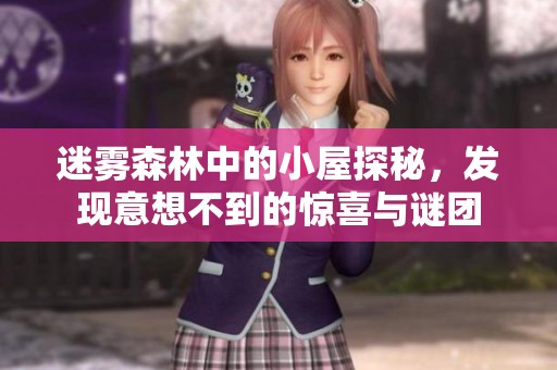 迷雾森林中的小屋探秘，发现意想不到的惊喜与谜团
