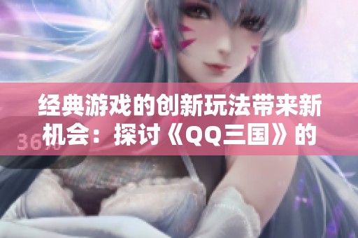 经典游戏的创新玩法带来新机会：探讨《QQ三国》的多重优势与玩家经济潜力