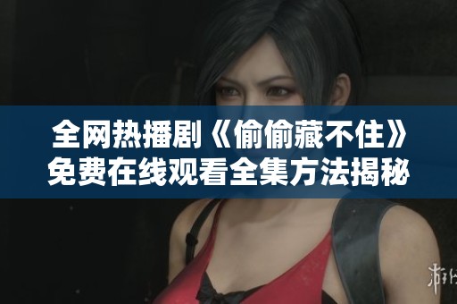 全网热播剧《偷偷藏不住》免费在线观看全集方法揭秘
