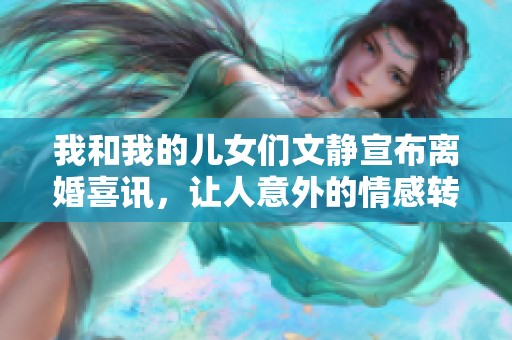 我和我的儿女们文静宣布离婚喜讯，让人意外的情感转折引发广泛关注