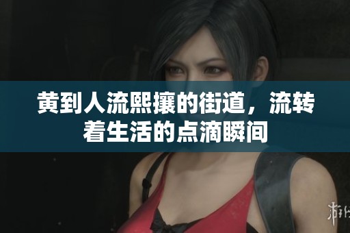 黄到人流熙攘的街道，流转着生活的点滴瞬间