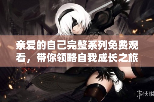 亲爱的自己完整系列免费观看，带你领略自我成长之旅