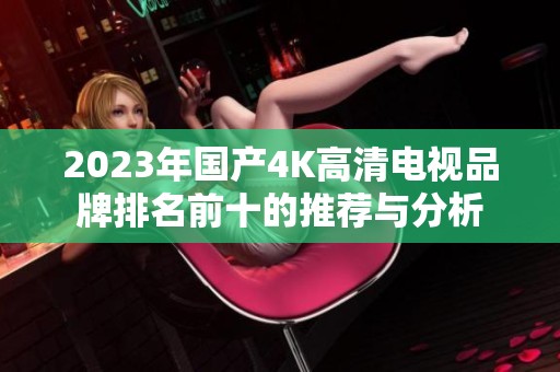 2023年国产4K高清电视品牌排名前十的推荐与分析