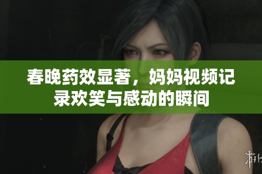 春晚药效显著，妈妈视频记录欢笑与感动的瞬间