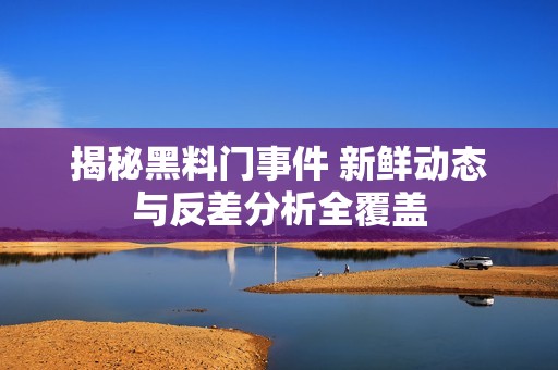 揭秘黑料门事件 新鲜动态与反差分析全覆盖