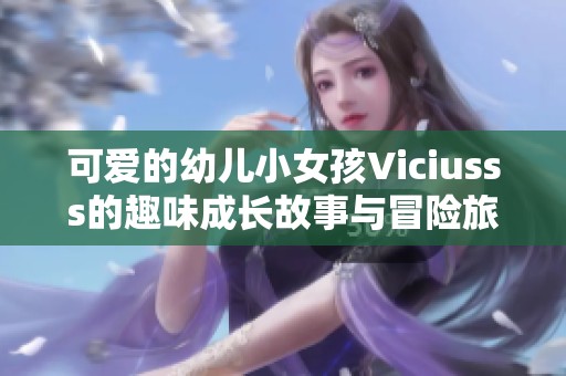 可爱的幼儿小女孩Viciusss的趣味成长故事与冒险旅程