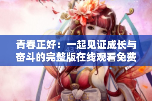 青春正好：一起见证成长与奋斗的完整版在线观看免费体验