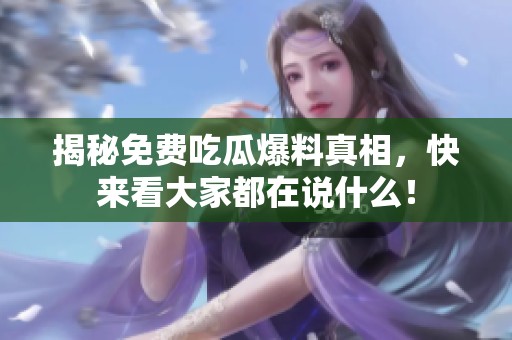 揭秘免费吃瓜爆料真相，快来看大家都在说什么！