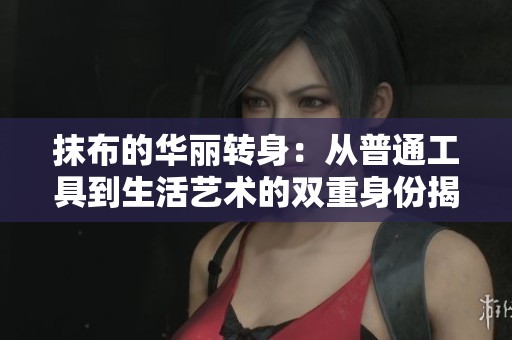 抹布的华丽转身：从普通工具到生活艺术的双重身份揭秘