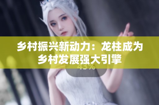 乡村振兴新动力：龙柱成为乡村发展强大引擎