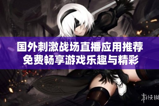 国外刺激战场直播应用推荐 免费畅享游戏乐趣与精彩直播