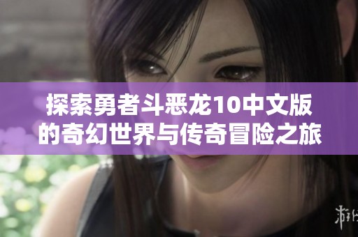 探索勇者斗恶龙10中文版的奇幻世界与传奇冒险之旅，揭开魔幻故事的神秘面纱