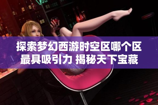 探索梦幻西游时空区哪个区最具吸引力 揭秘天下宝藏新区的独特魅力与玩法