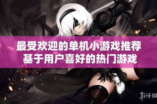 最受欢迎的单机小游戏推荐 基于用户喜好的热门游戏排行分析