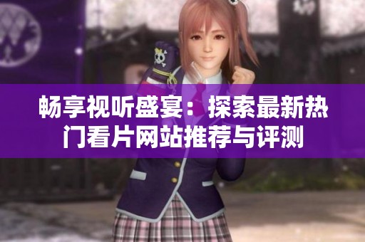 畅享视听盛宴：探索最新热门看片网站推荐与评测