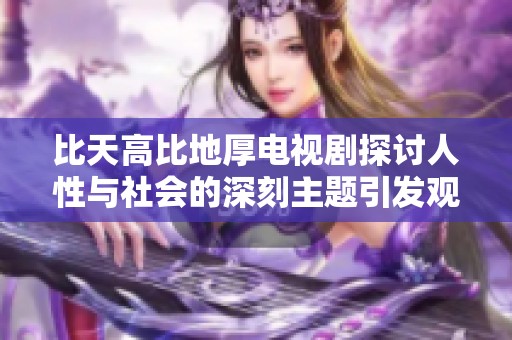 比天高比地厚电视剧探讨人性与社会的深刻主题引发观众热议