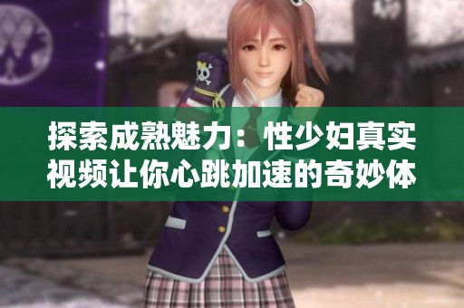 探索成熟魅力：性少妇真实视频让你心跳加速的奇妙体验