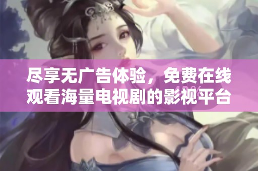 尽享无广告体验，免费在线观看海量电视剧的影视平台推荐