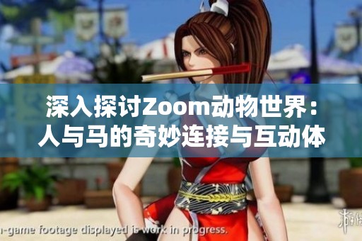 深入探讨Zoom动物世界：人与马的奇妙连接与互动体验