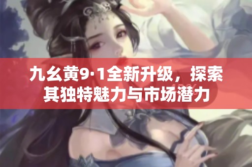 九幺黄9·1全新升级，探索其独特魅力与市场潜力