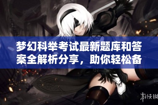 梦幻科举考试最新题库和答案全解析分享，助你轻松备考社会新闻知识