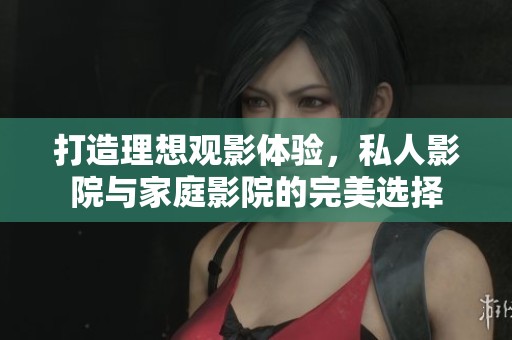 打造理想观影体验，私人影院与家庭影院的完美选择