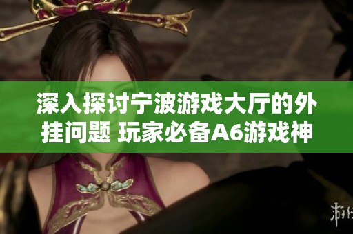 深入探讨宁波游戏大厅的外挂问题 玩家必备A6游戏神器揭密游戏公平性