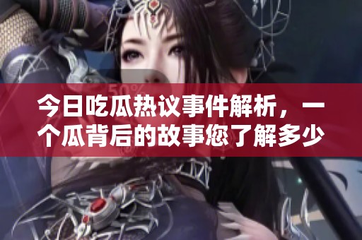 今日吃瓜热议事件解析，一个瓜背后的故事您了解多少？