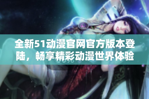 全新51动漫官网官方版本登陆，畅享精彩动漫世界体验