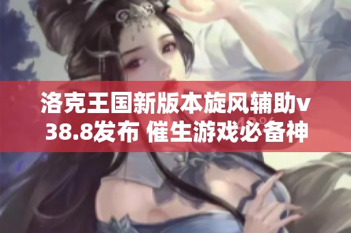 洛克王国新版本旋风辅助v38.8发布 催生游戏必备神器助您飞速升级