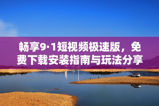 畅享9·1短视频极速版，免费下载安装指南与玩法分享