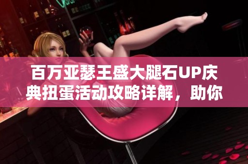 百万亚瑟王盛大腿石UP庆典扭蛋活动攻略详解，助你轻松收集丰富奖励