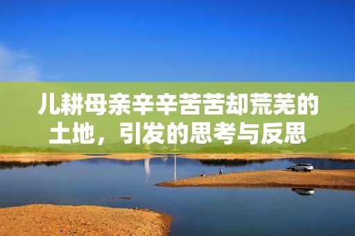 儿耕母亲辛辛苦苦却荒芜的土地，引发的思考与反思