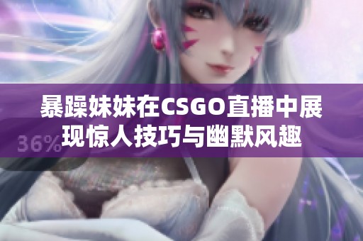 暴躁妹妹在CSGO直播中展现惊人技巧与幽默风趣