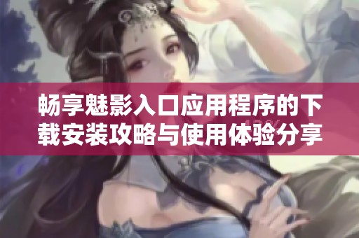 畅享魅影入口应用程序的下载安装攻略与使用体验分享